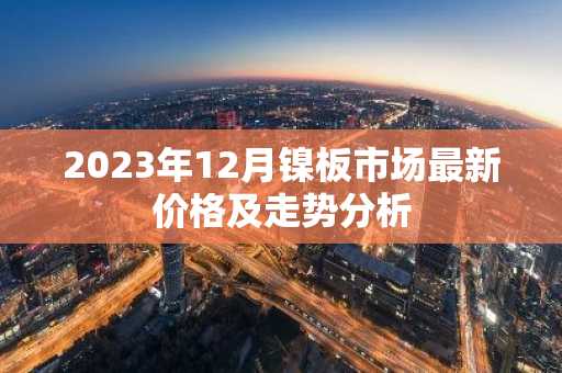 2023年12月镍板市场最新价格及走势分析