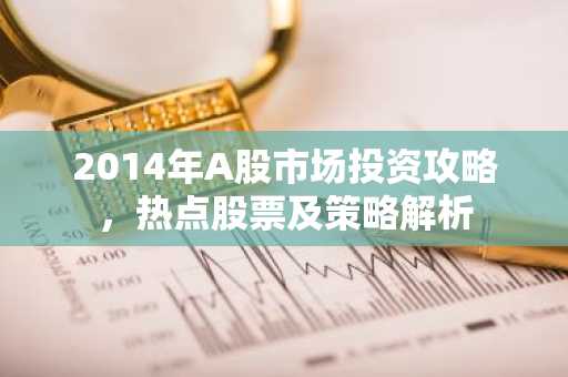 2014年A股市场投资攻略，热点股票及策略解析