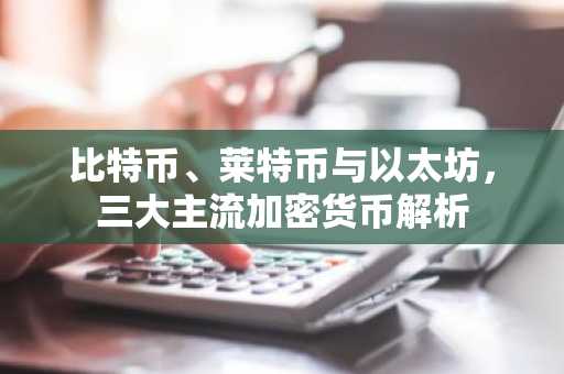 比特币、莱特币与以太坊，三大主流加密货币解析