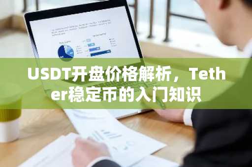 USDT开盘价格解析，Tether稳定币的入门知识