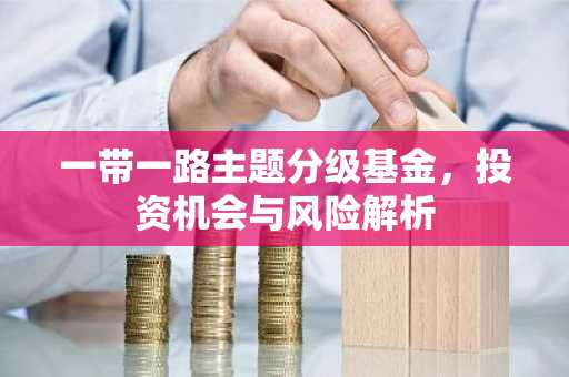 一带一路主题分级基金，投资机会与风险解析