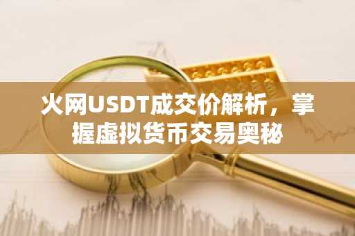 火网USDT成交价解析，掌握虚拟货币交易奥秘