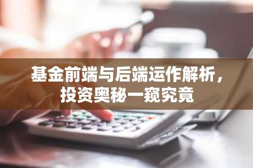 基金前端与后端运作解析，投资奥秘一窥究竟