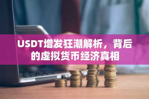 USDT增发狂潮解析，背后的虚拟货币经济真相