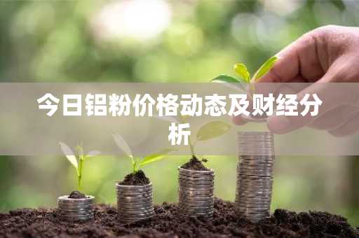 今日铝粉价格动态及财经分析