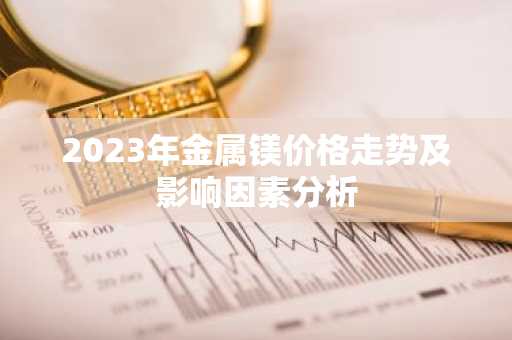 2023年金属镁价格走势及影响因素分析