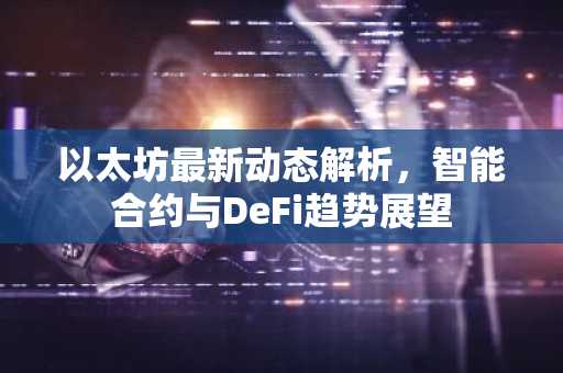 以太坊最新动态解析，智能合约与DeFi趋势展望