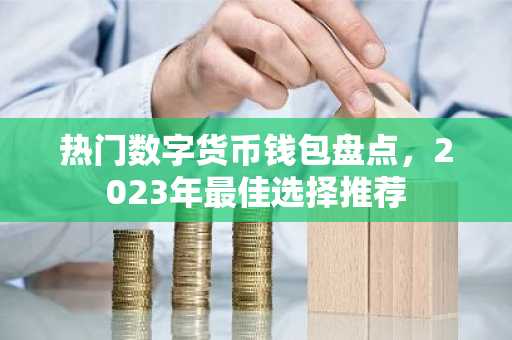 热门数字货币钱包盘点，2023年最佳选择推荐