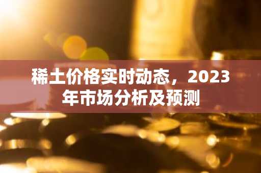 稀土价格实时动态，2023年市场分析及预测