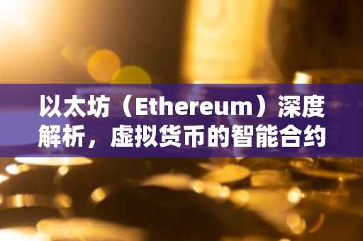 以太坊（Ethereum）深度解析，虚拟货币的智能合约先驱