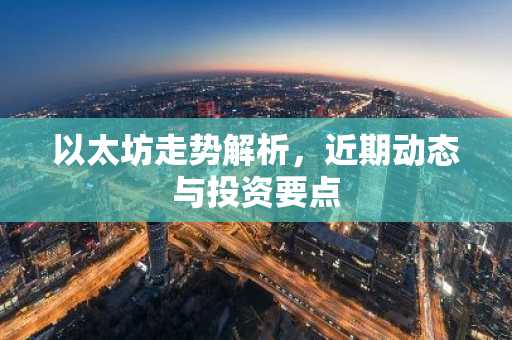 以太坊走势解析，近期动态与投资要点