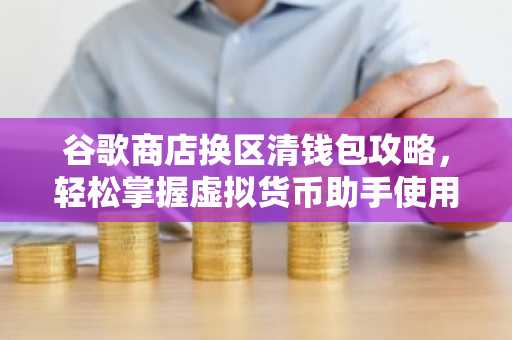 谷歌商店换区清钱包攻略，轻松掌握虚拟货币助手使用技巧