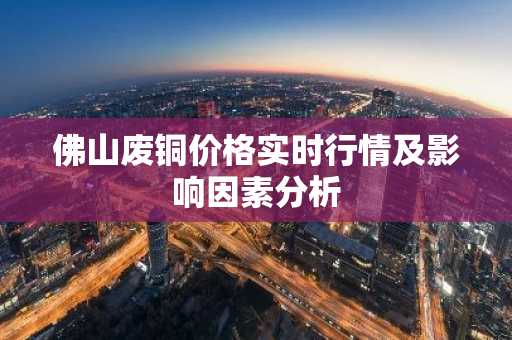 佛山废铜价格实时行情及影响因素分析