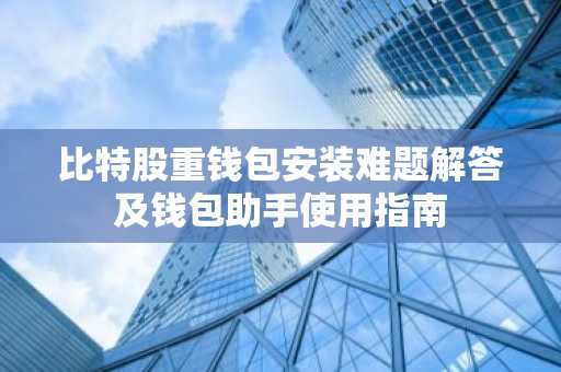 比特股重钱包安装难题解答及钱包助手使用指南