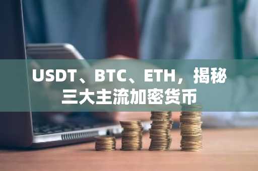 USDT、BTC、ETH，揭秘三大主流加密货币