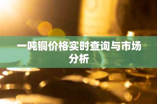 一吨铜价格实时查询与市场分析