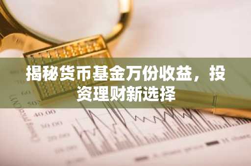 揭秘货币基金万份收益，投资理财新选择