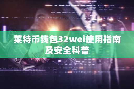 莱特币钱包32wei使用指南及安全科普
