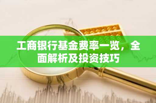 工商银行基金费率一览，全面解析及投资技巧