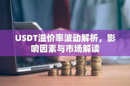 USDT溢价率波动解析，影响因素与市场解读