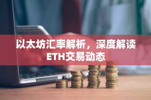 以太坊汇率解析，深度解读ETH交易动态