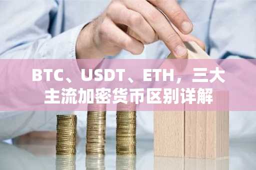 BTC、USDT、ETH，三大主流加密货币区别详解