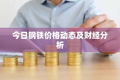 今日钢铁价格动态及财经分析