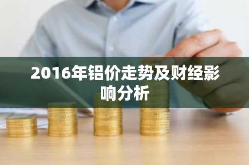 2016年铝价走势及财经影响分析