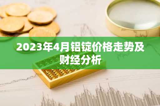 2023年4月铝锭价格走势及财经分析