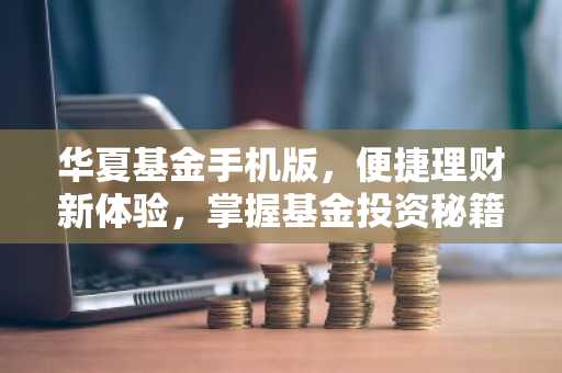 华夏基金手机版，便捷理财新体验，掌握基金投资秘籍