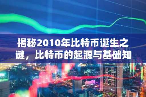 揭秘2010年比特币诞生之谜，比特币的起源与基础知识