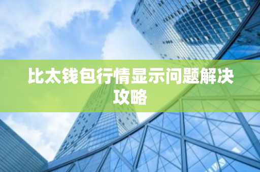 比太钱包行情显示问题解决攻略