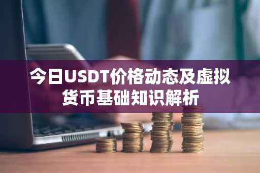 今日USDT价格动态及虚拟货币基础知识解析