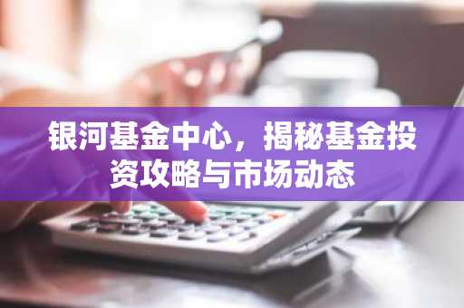 银河基金中心，揭秘基金投资攻略与市场动态