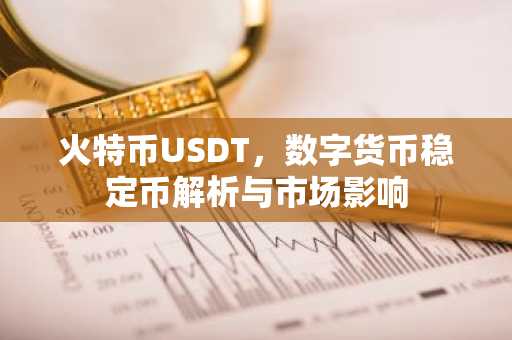 火特币USDT，数字货币稳定币解析与市场影响