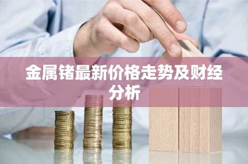 金属锗最新价格走势及财经分析