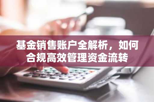 基金销售账户全解析，如何合规高效管理资金流转