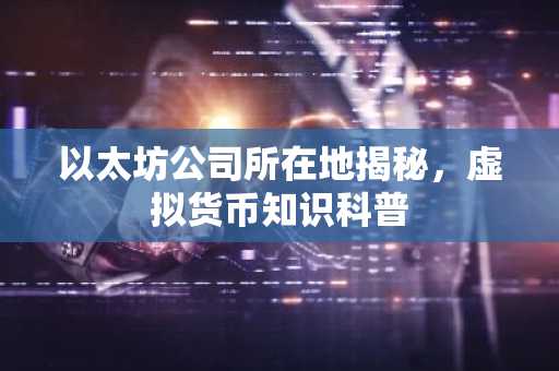 以太坊公司所在地揭秘，虚拟货币知识科普