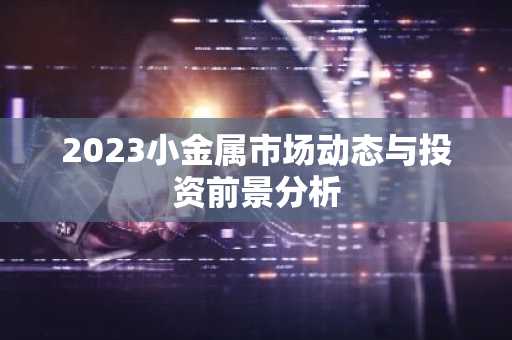 2023小金属市场动态与投资前景分析