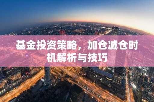 基金投资策略，加仓减仓时机解析与技巧