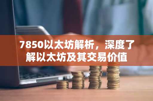 7850以太坊解析，深度了解以太坊及其交易价值