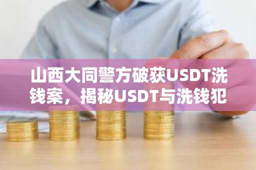 山西大同警方破获USDT洗钱案，揭秘USDT与洗钱犯罪