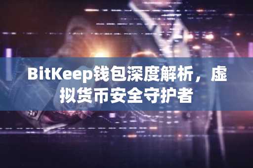 BitKeep钱包深度解析，虚拟货币安全守护者