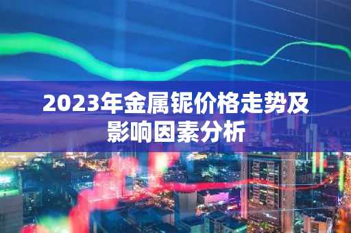 2023年金属铌价格走势及影响因素分析