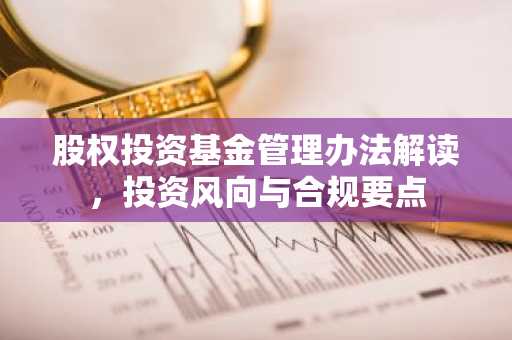 股权投资基金管理办法解读，投资风向与合规要点