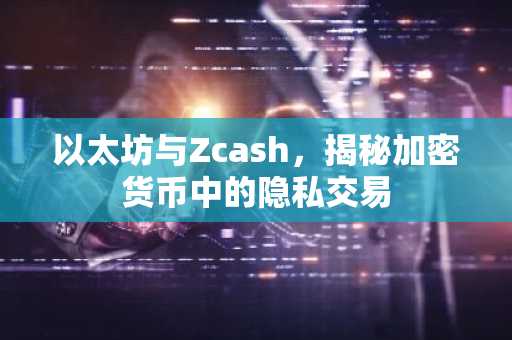 以太坊与Zcash，揭秘加密货币中的隐私交易