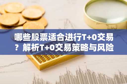 哪些股票适合进行T 0交易？解析T 0交易策略与风险