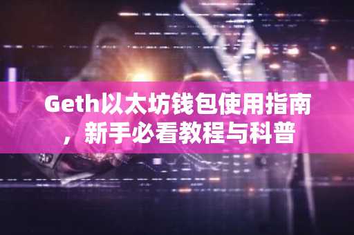 Geth以太坊钱包使用指南，新手必看教程与科普