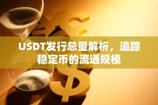 USDT发行总量解析，追踪稳定币的流通规模