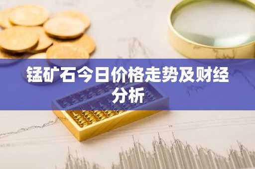 锰矿石今日价格走势及财经分析